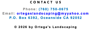 CONTACT US Phone: (760) 750-0675 Email: ortegaslandscaping@myyahoo.com P.O. Box 6392, Oceanside CA 92052 © 2026 by Ortega's Landscaping